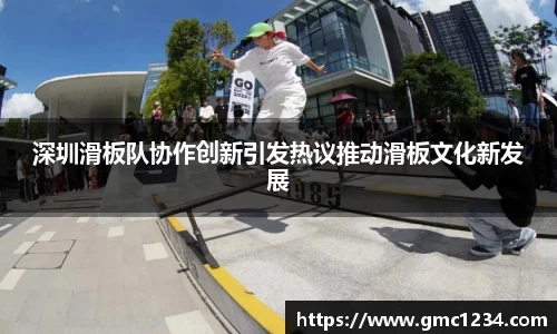 深圳滑板队协作创新引发热议推动滑板文化新发展