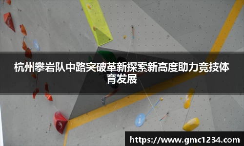 杭州攀岩队中路突破革新探索新高度助力竞技体育发展