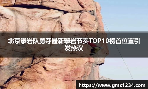 北京攀岩队勇夺最新攀岩节奏TOP10榜首位置引发热议