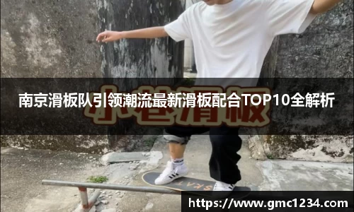南京滑板队引领潮流最新滑板配合TOP10全解析