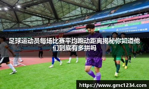足球运动员每场比赛平均跑动距离揭秘你知道他们到底有多拼吗